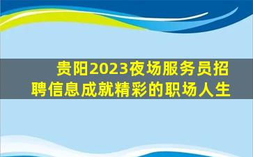 贵阳2023夜场服务员招聘信息成就精彩的职场人生